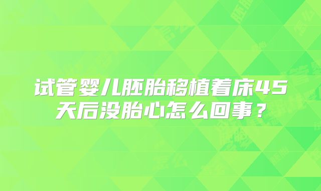 试管婴儿胚胎移植着床45天后没胎心怎么回事？