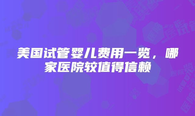 美国试管婴儿费用一览,哪家医院较值得信赖