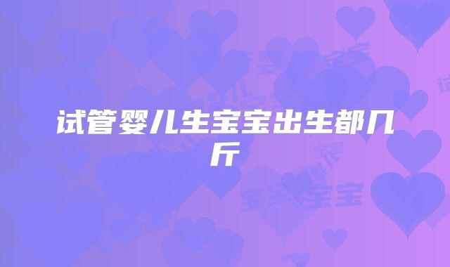 试管婴儿生宝宝出生都几斤