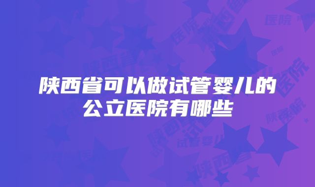 陕西省可以做试管婴儿的公立医院有哪些