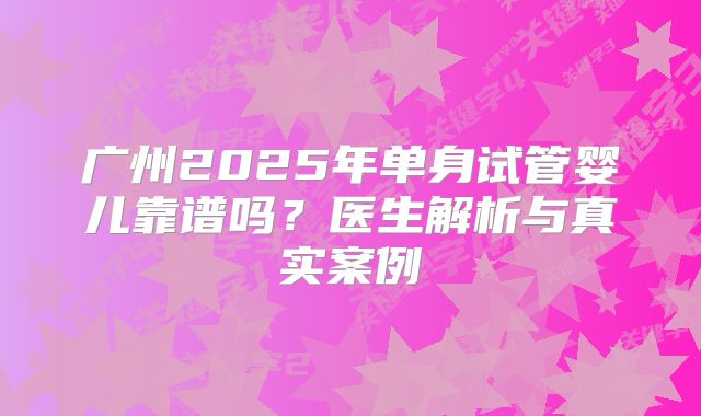 广州2025年单身试管婴儿靠谱吗？医生解析与真实案例