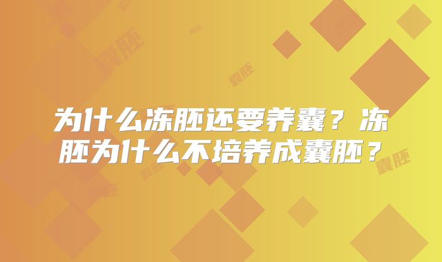为什么冻胚还要养囊?冻胚为什么不培养成囊胚?