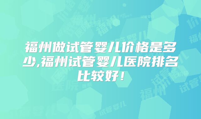 福州做试管婴儿价格是多少,福州试管婴儿医院排名比较好！