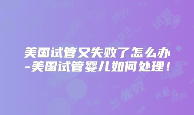 美国试管又失败了怎么办-美国试管婴儿如何处理！