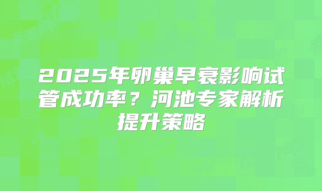 2025年卵巢早衰影响试管成功率？河池专家解析提升策略