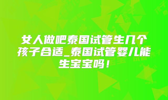 女人做吧泰国试管生几个孩子合适_泰国试管婴儿能生宝宝吗!