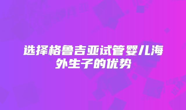 选择格鲁吉亚试管婴儿海外生子的优势