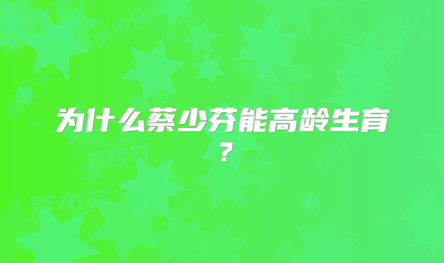 为什么蔡少芬能高龄生育？
