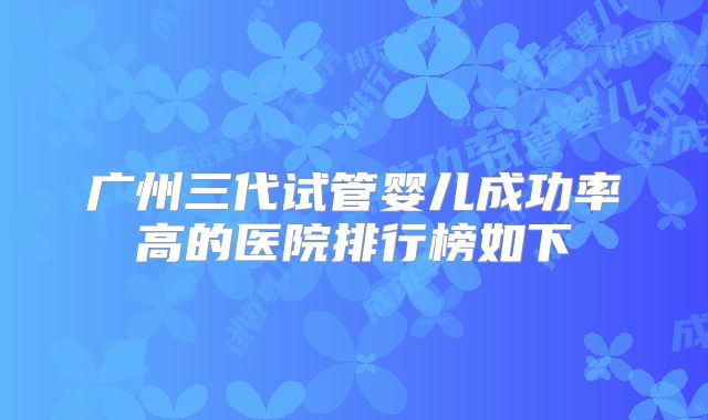广州三代试管婴儿成功率高的医院排行榜如下