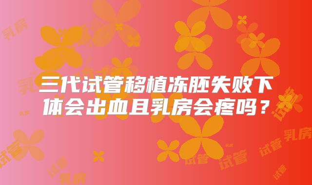 三代试管移植冻胚失败下体会出血且乳房会疼吗？