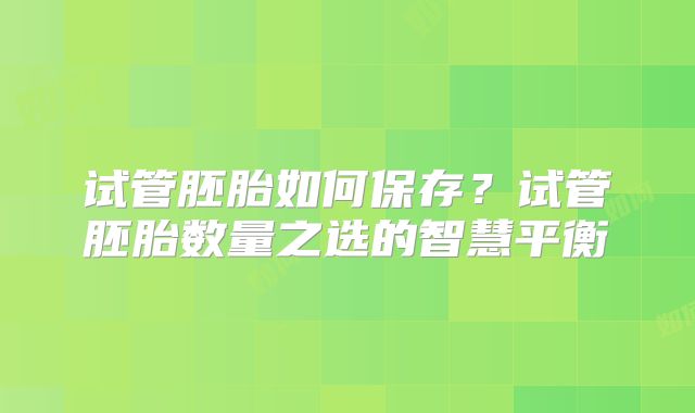 试管胚胎如何保存？试管胚胎数量之选的智慧平衡