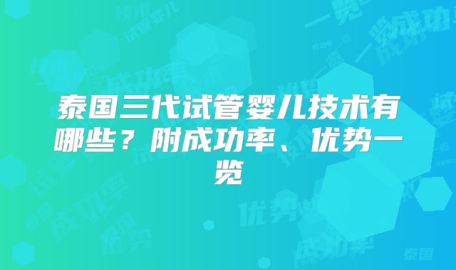 泰国三代试管婴儿技术有哪些？附成功率、优势一览