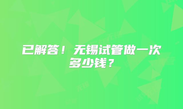 已解答！无锡试管做一次多少钱？