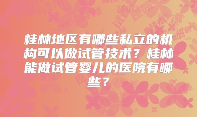 桂林地区有哪些私立的机构可以做试管技术？桂林能做试管婴儿的医院有哪些？