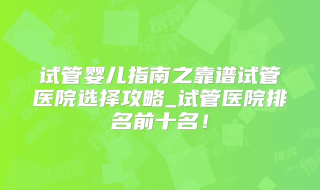 试管婴儿指南之靠谱试管医院选择攻略_试管医院排名前十名！