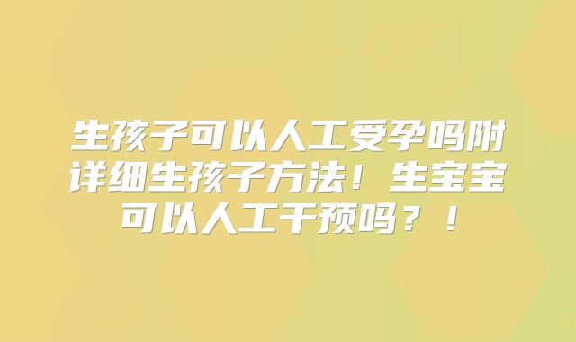 生孩子可以人工受孕吗附详细生孩子方法!生宝宝可以人工干预吗?!