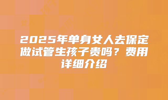 2025年单身女人去保定做试管生孩子贵吗？费用详细介绍