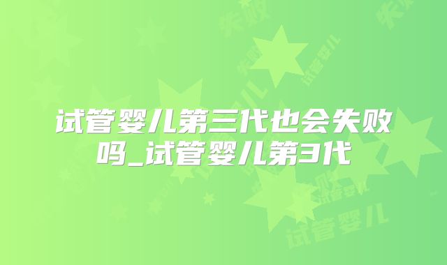 试管婴儿第三代也会失败吗_试管婴儿第3代