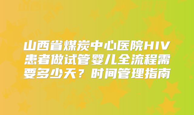 山西省煤炭中心医院HIV患者做试管婴儿全流程需要多少天？时间管理指南