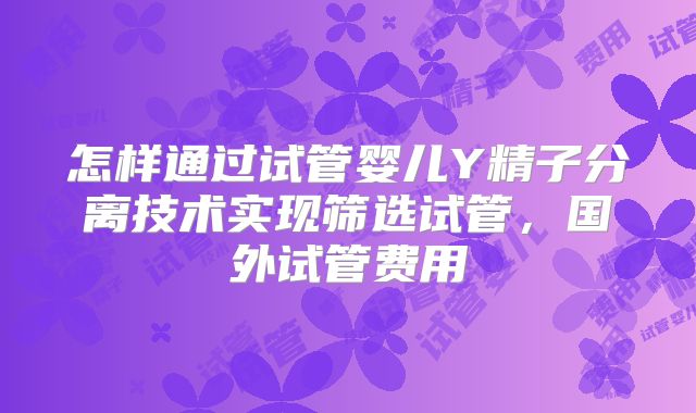 怎样通过试管婴儿Y精子分离技术实现筛选试管，国外试管费用