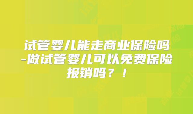 试管婴儿能走商业保险吗-做试管婴儿可以免费保险报销吗？！