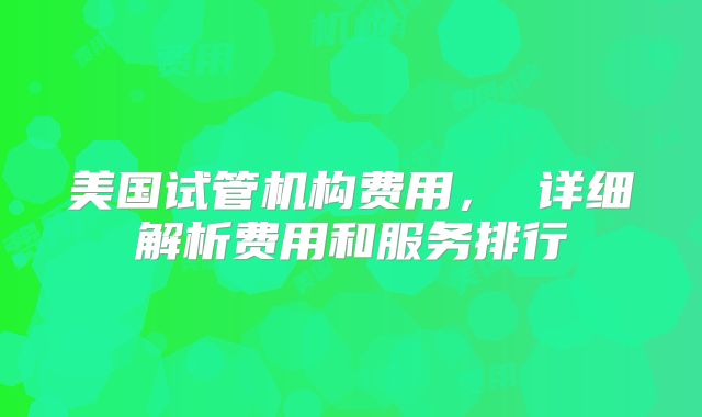 美国试管机构费用, 详细解析费用和服务排行