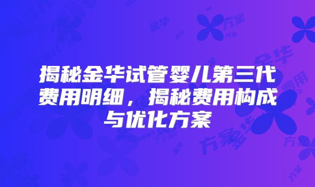 揭秘金华试管婴儿第三代费用明细,揭秘费用构成与优化方案