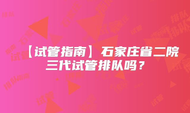 【试管指南】石家庄省二院三代试管排队吗?