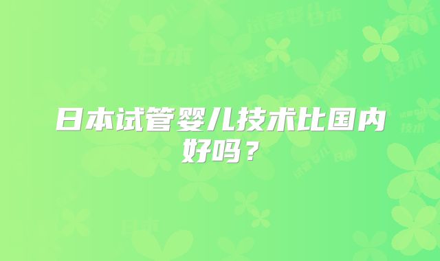 日本试管婴儿技术比国内好吗？