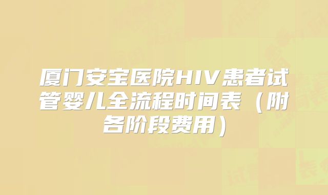 厦门安宝医院HIV患者试管婴儿全流程时间表(附各阶段费用)