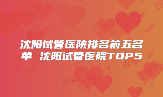 沈阳试管医院排名前五名单 沈阳试管医院TOP5