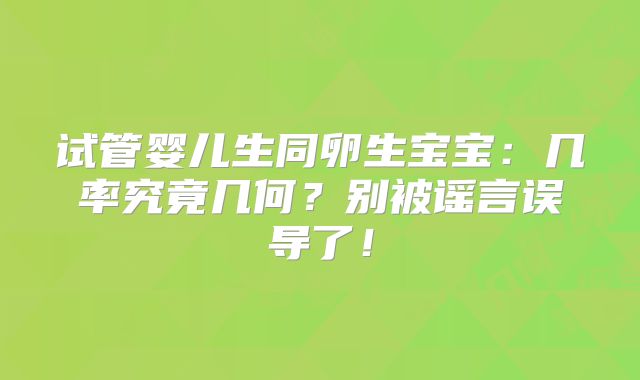 试管婴儿生同卵生宝宝：几率究竟几何？别被谣言误导了！