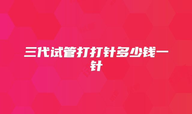 三代试管打打针多少钱一针