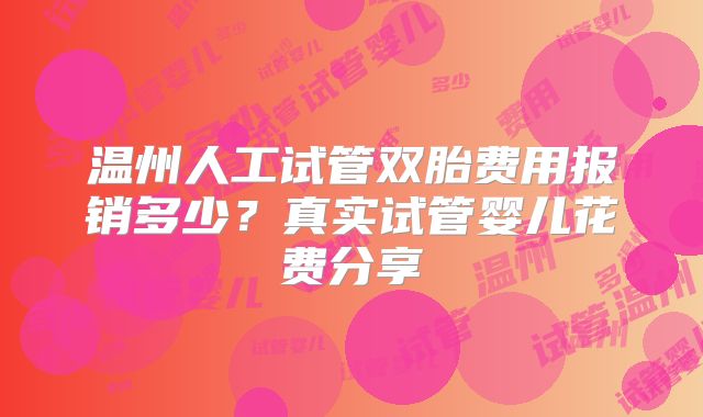 温州人工试管双胎费用报销多少?真实试管婴儿花费分享