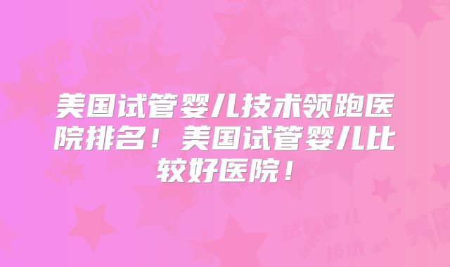 美国试管婴儿技术领跑医院排名！美国试管婴儿比较好医院！