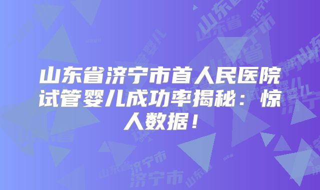 山东省济宁市首人民医院试管婴儿成功率揭秘：惊人数据！