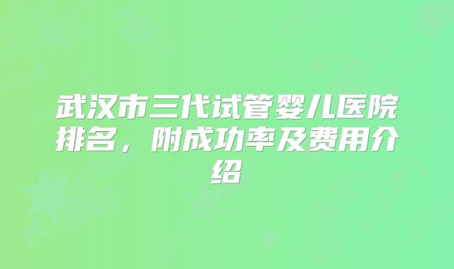 武汉市三代试管婴儿医院排名，附成功率及费用介绍