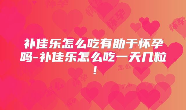 补佳乐怎么吃有助于怀孕吗-补佳乐怎么吃一天几粒!