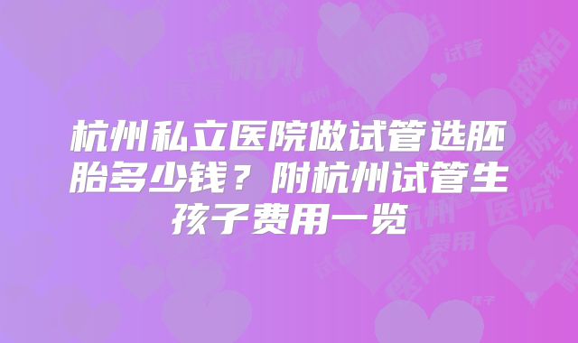 杭州私立医院做试管选胚胎多少钱？附杭州试管生孩子费用一览