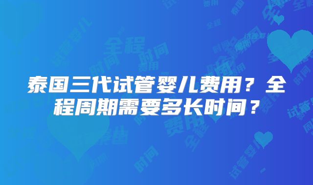 泰国三代试管婴儿费用?全程周期需要多长时间?