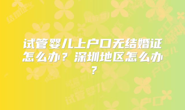 试管婴儿上户口无结婚证怎么办？深圳地区怎么办？