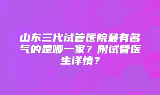 山东三代试管医院最有名气的是哪一家？附试管医生详情？