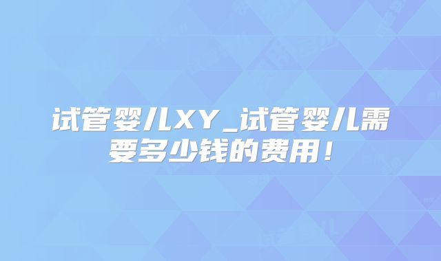试管婴儿XY_试管婴儿需要多少钱的费用!