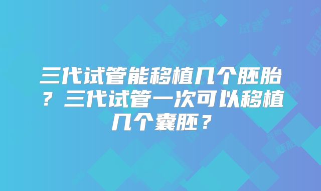 三代试管能移植几个胚胎?三代试管一次可以移植几个囊胚?