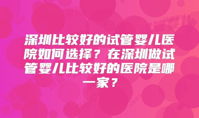 深圳比较好的试管婴儿医院如何选择?在深圳做试管婴儿比较好的医院是哪一家?