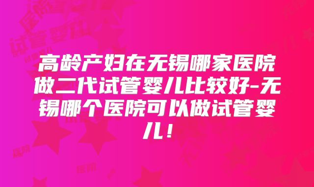 高龄产妇在无锡哪家医院做二代试管婴儿比较好-无锡哪个医院可以做试管婴儿！