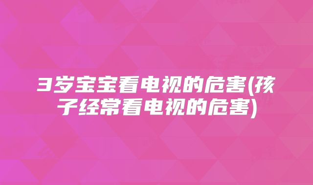 3岁宝宝看电视的危害(孩子经常看电视的危害)