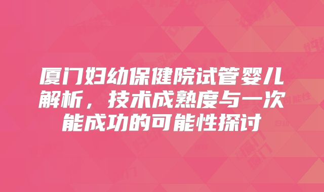 厦门妇幼保健院试管婴儿解析，技术成熟度与一次能成功的可能性探讨