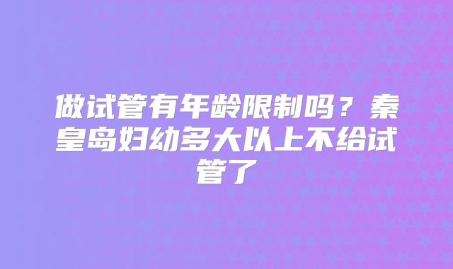 做试管有年龄限制吗?秦皇岛妇幼多大以上不给试管了