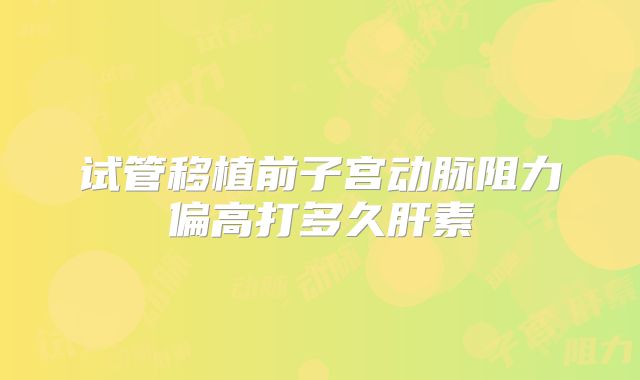 试管移植前子宫动脉阻力偏高打多久肝素